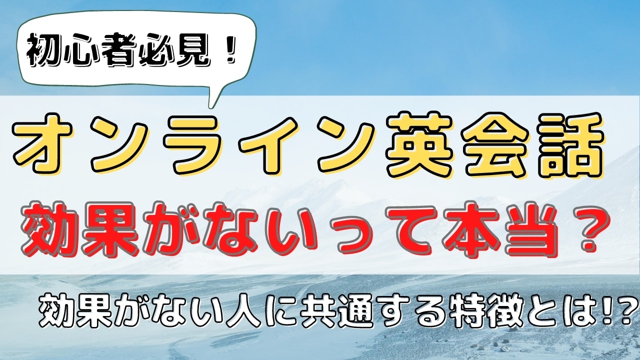オンライン英会話は効果なし?【意味ない原因と上達しない理由5つ】