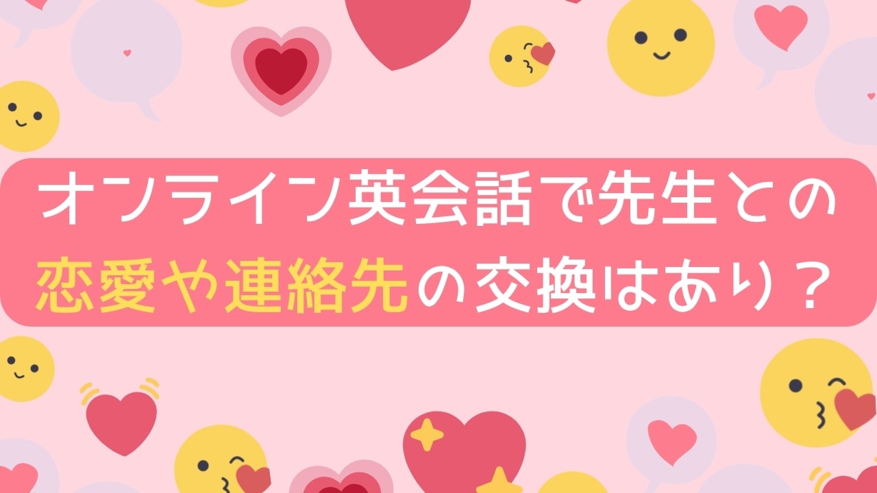 【恋愛禁止?】オンライン英会話で先生との色恋や連絡先の交換はありかを解説